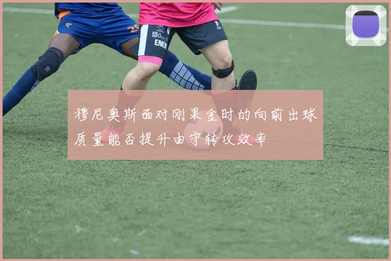 穆尼奥斯面对刚果金时的向前出球质量能否提升由守转攻效率