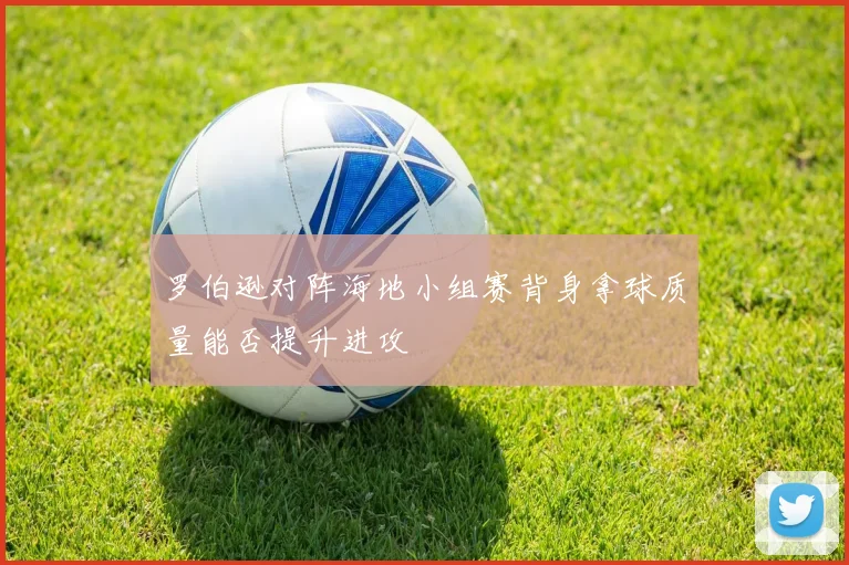 罗伯逊对阵海地小组赛背身拿球质量能否提升进攻