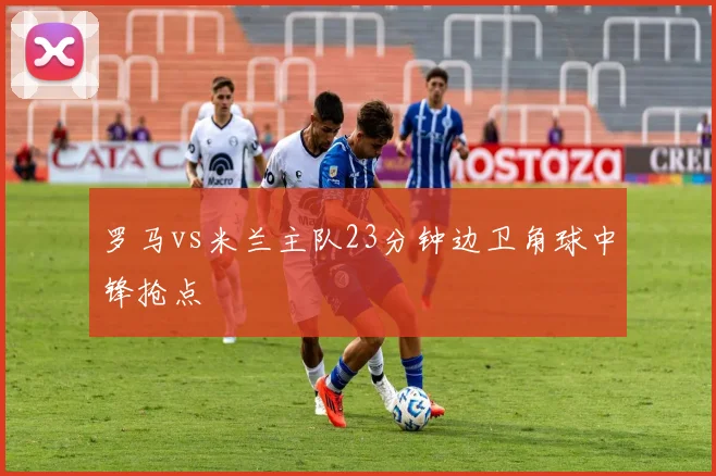 罗马vs米兰主队23分钟边卫角球中锋抢点