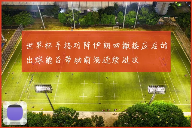 世界杯辛格对阵伊朗回撤接应后的出球能否带动前场连续进攻