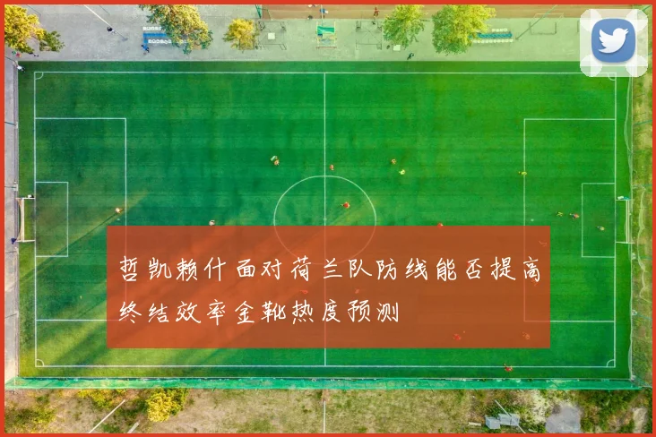 哲凯赖什面对荷兰队防线能否提高终结效率金靴热度预测