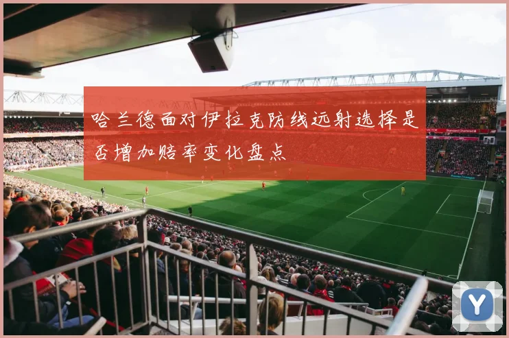 哈兰德面对伊拉克防线远射选择是否增加赔率变化盘点