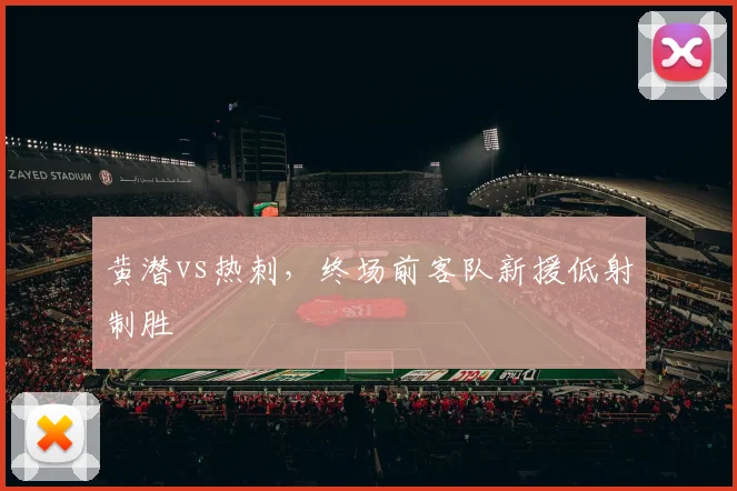 黄潜vs热刺，终场前客队新援低射制胜