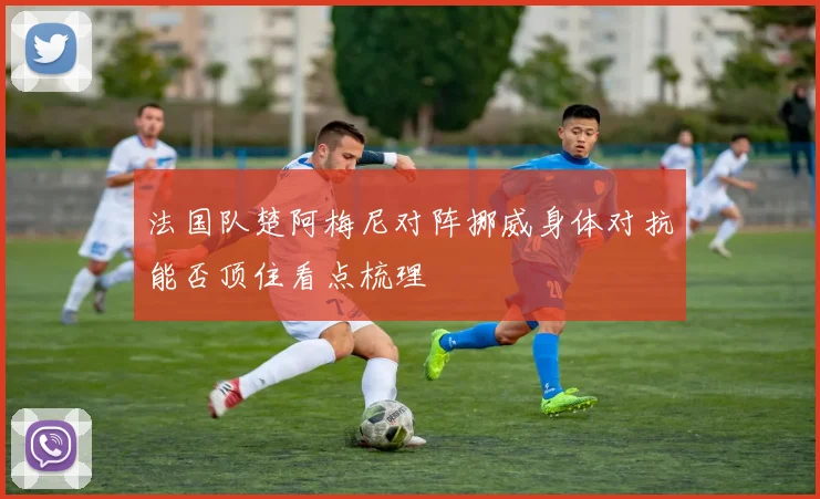 法国队楚阿梅尼对阵挪威身体对抗能否顶住看点梳理