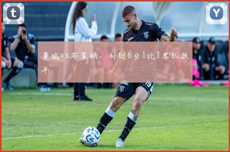 曼城vs布莱顿，补时6分1比1客队扳平