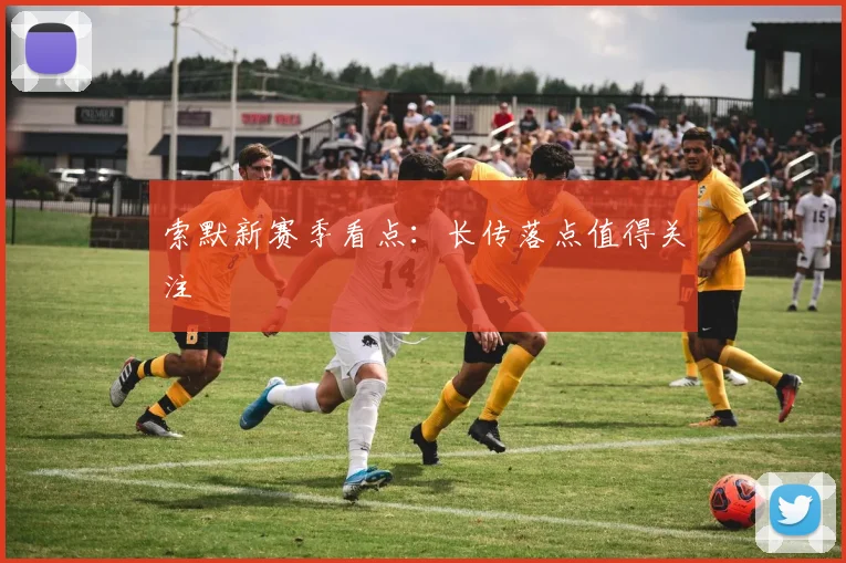 索默新赛季看点：长传落点值得关注