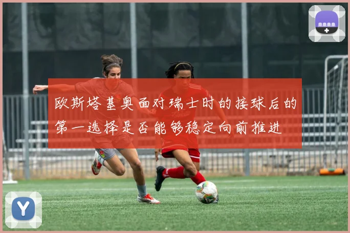 欧斯塔基奥面对瑞士时的接球后的第一选择是否能够稳定向前推进
