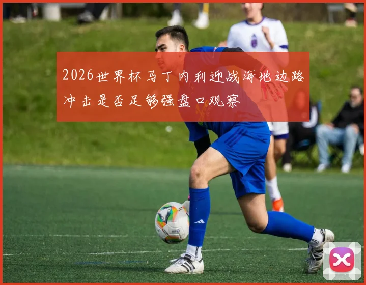 2026世界杯马丁内利迎战海地边路冲击是否足够强盘口观察