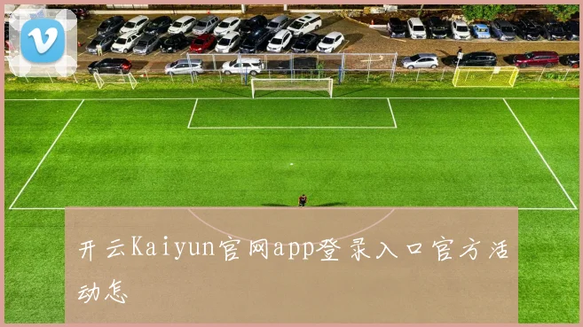 开云Kaiyun官网app登录入口官方活动怎