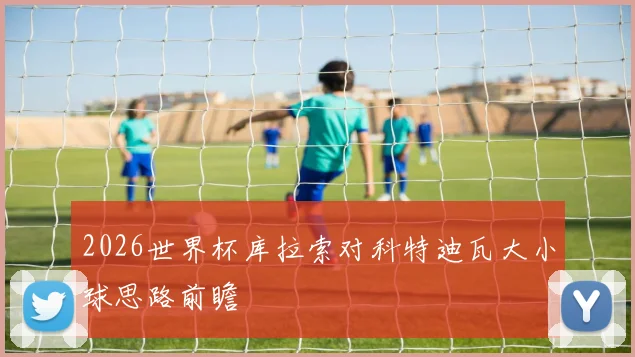 2026世界杯库拉索对科特迪瓦大小球思路前瞻