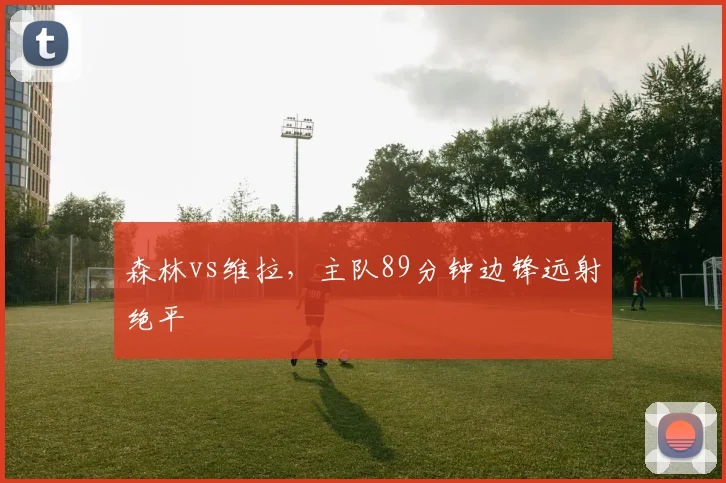 森林vs维拉，主队89分钟边锋远射绝平