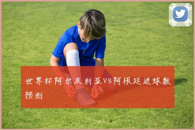 世界杯阿尔及利亚vs阿根廷进球数预测