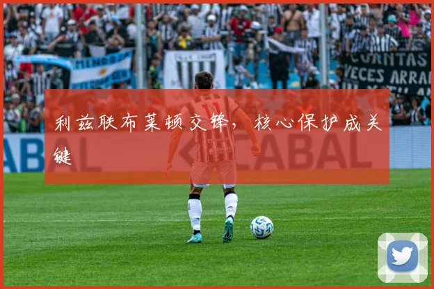 利兹联布莱顿交锋，核心保护成关键